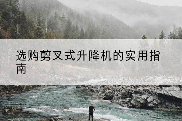 任泽剪叉式升降机怎么选-选购剪叉式升降机的实用指南