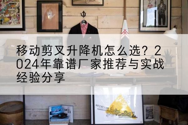 任泽升降平台厂家推荐-移动剪叉升降机怎么选?2024年靠谱厂家推荐与实战经验分享