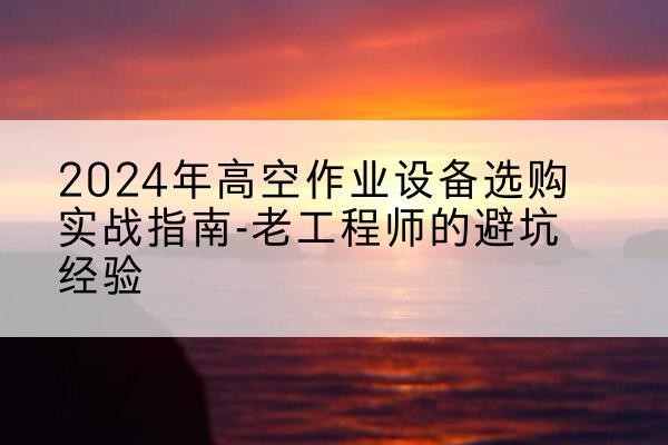 任泽高空作业升降机厂家推荐-2024年高空作业设备选购实战指南-老工程师的避坑经验