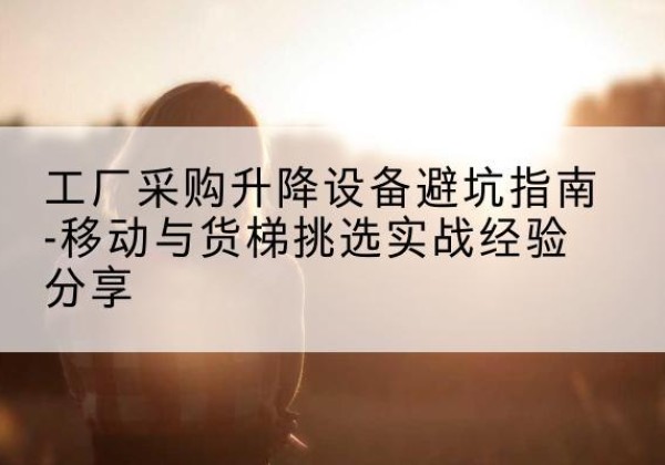 任泽移动式升降机怎么选-工厂采购升降设备避坑指南-移动与货梯挑选实战经验分享