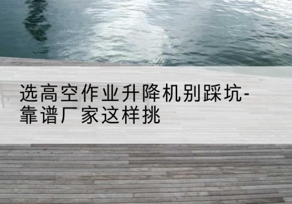任泽剪叉式升降机厂家-选高空作业升降机别踩坑-靠谱厂家这样挑