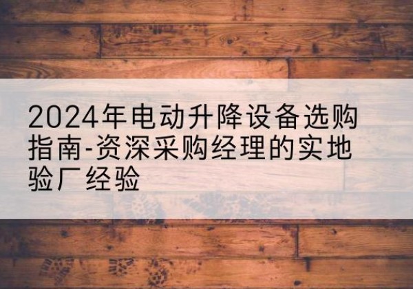 任泽电动剪叉升降平台厂家-2024年电动升降设备选购指南-资深采购经理的实地验厂经验