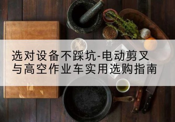 任泽电动剪叉升降平台怎么选-选对设备不踩坑-电动剪叉与高空作业车实用选购指南