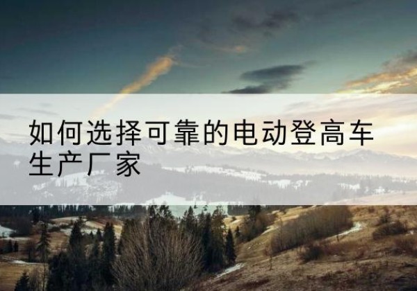 任泽电动登高车厂家-如何选择可靠的电动登高车生产厂家