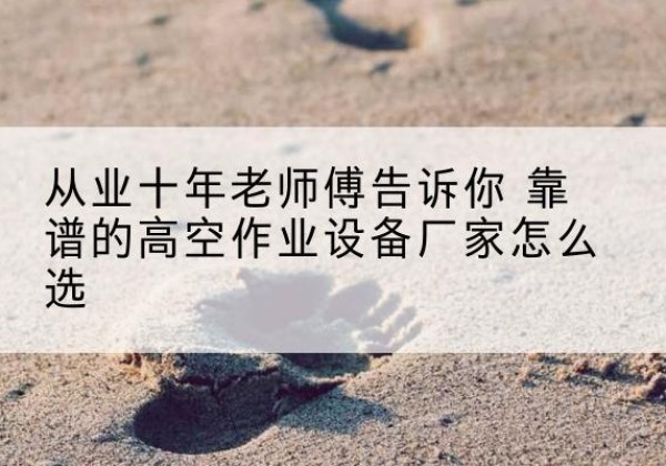 任泽高空作业升降机厂家推荐-从业十年老师傅告诉你 靠谱的高空作业设备厂家怎么选
