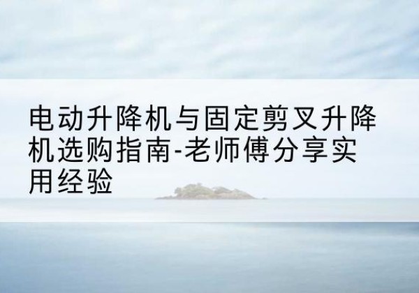 任泽电动升降机怎么选-电动升降机与固定剪叉升降机选购指南-老师傅分享实用经验