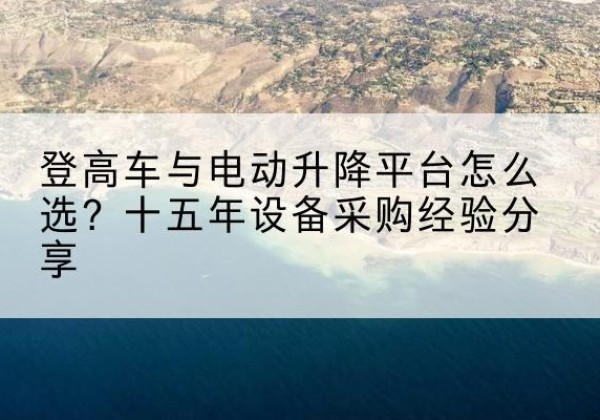 任泽登高车厂家厂家-登高车与电动升降平台怎么选？十五年设备采购经验分享
