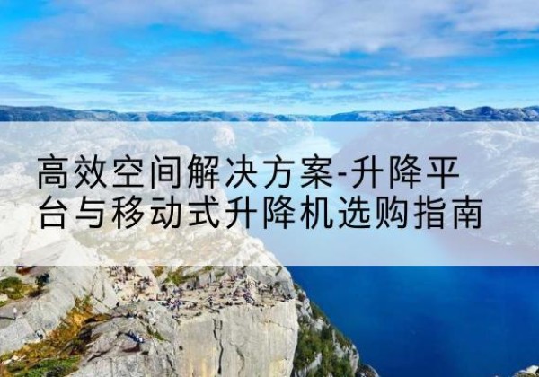 任泽升降平台厂家-*空间解决方案-升降平台与移动式升降机选购指南