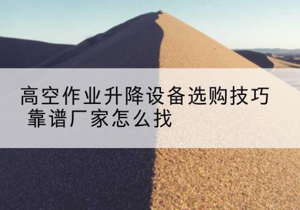 任泽电动升降平台厂家推荐-高空作业升降设备选购技巧 靠谱厂家怎么找