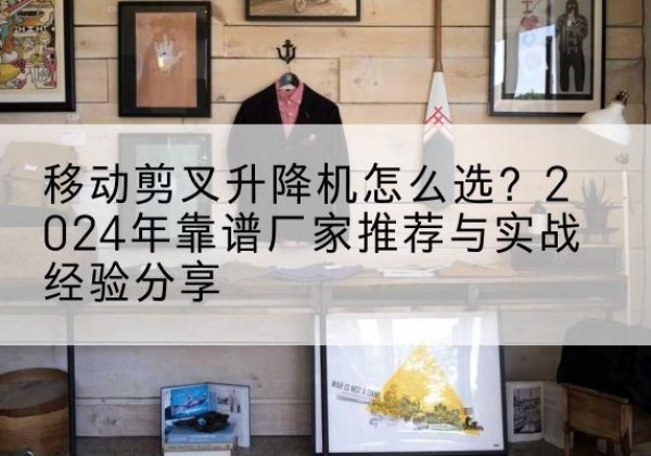 任泽升降平台厂家推荐-移动剪叉升降机怎么选？2024年靠谱厂家推荐与实战经验分享