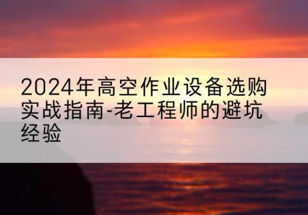任泽高空作业升降机厂家推荐-2024年高空作业设备选购实战指南-老工程师的避坑经验
